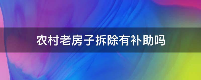 农村老房子拆除有补助吗 政府强拆农村老房子有没有补助