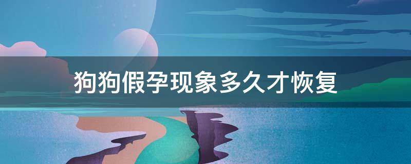 狗狗假孕现象多久才恢复 狗狗假孕症状多久能恢复正常