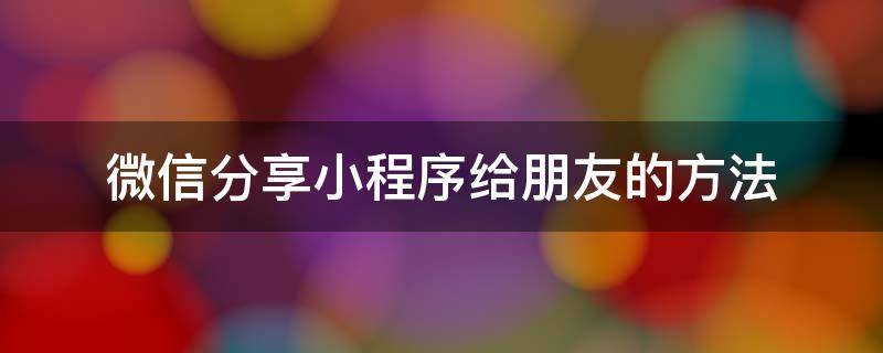 微信分享小程序给朋友的方法（微信里的小程序怎么分享给好友）