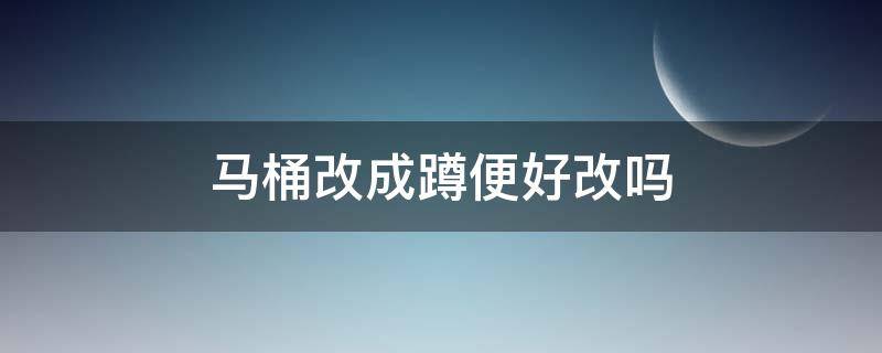 马桶改成蹲便好改吗（家里马桶改蹲便好改吗）