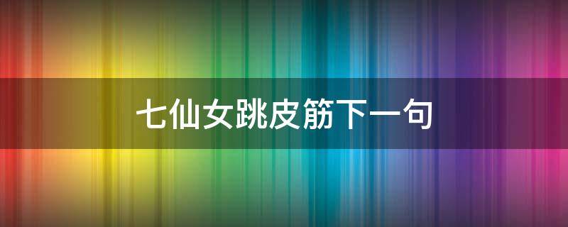 七仙女跳皮筋下一句（七仙女跳皮筋下一句是啥）