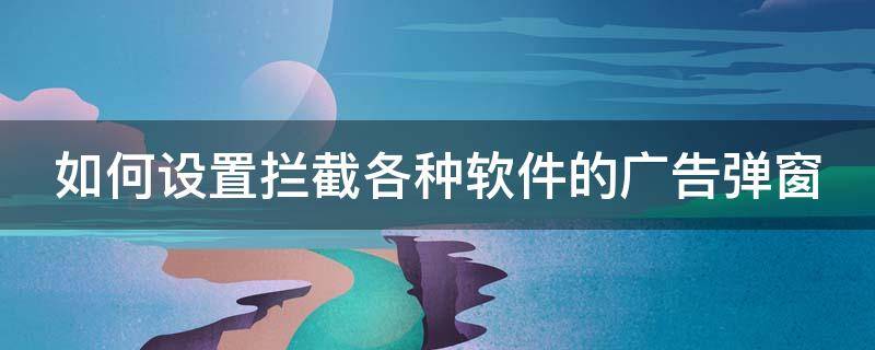 如何设置拦截各种软件的广告弹窗（如何设置拦截各种软件的广告弹窗信息）