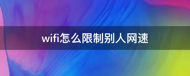 wifi怎么限制别人网速 wifi怎么限制别人网速多少合适