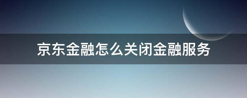 京东金融怎么关闭金融服务 京东金融关闭金融服务会怎样