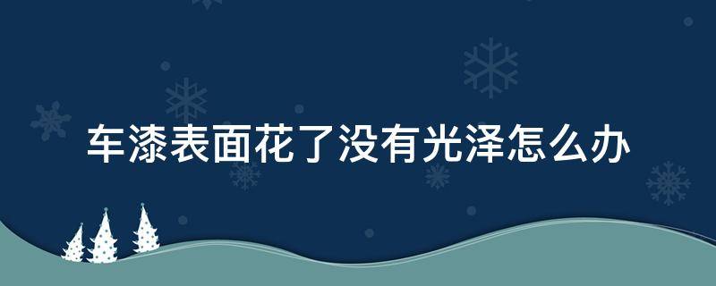 车漆表面花了没有光泽怎么办 车漆表面无光泽怎么办