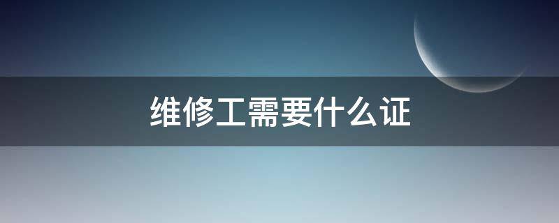 维修工需要什么证 工厂维修工需要什么证