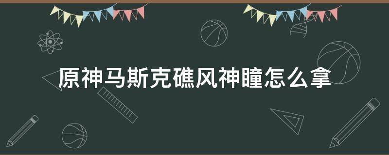 原神马斯克礁风神瞳怎么拿 原神马斯克礁风神瞳怎么拿视频