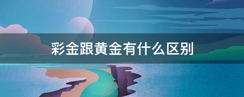 彩金跟黄金有什么区别 彩金跟黄金有什么区别哪个更好啊