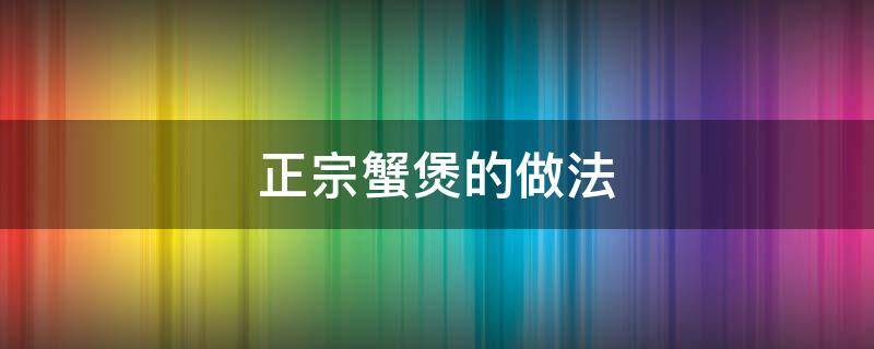 正宗蟹煲的做法（正宗蟹煲的做法和材料）