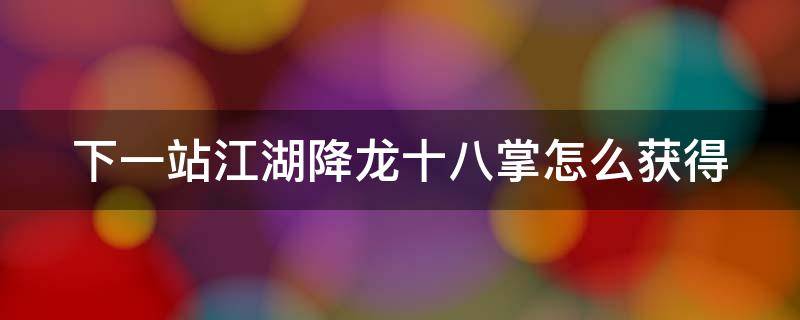 下一站江湖降龙十八掌怎么获得（下一站江湖降龙18掌怎么获得）