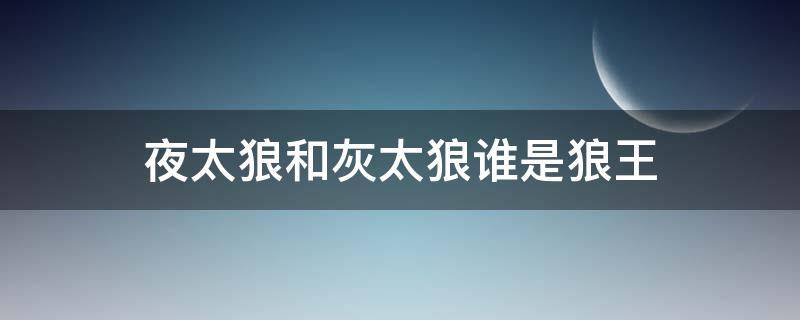 夜太狼和灰太狼谁是狼王 夜太狼是灰太狼的表哥还是红太狼的表哥