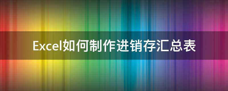 Excel如何制作进销存汇总表 excel进销存表格制作方法