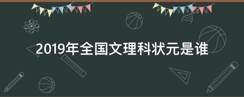 2019年全国文理科状元是谁 2019年高考文科状元是谁,理科状元是谁