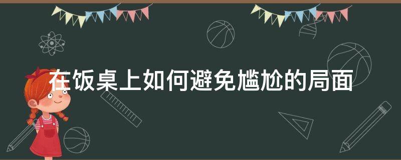 在饭桌上如何避免尴尬的局面 如何缓解饭桌上的尴尬