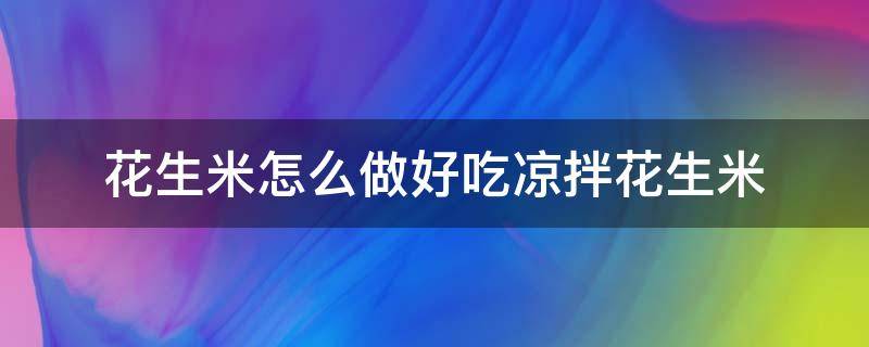 花生米怎么做好吃凉拌花生米 凉拌生花生米怎么做最好吃