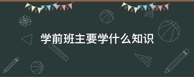 学前班主要学什么知识 学前班该教些什么知识