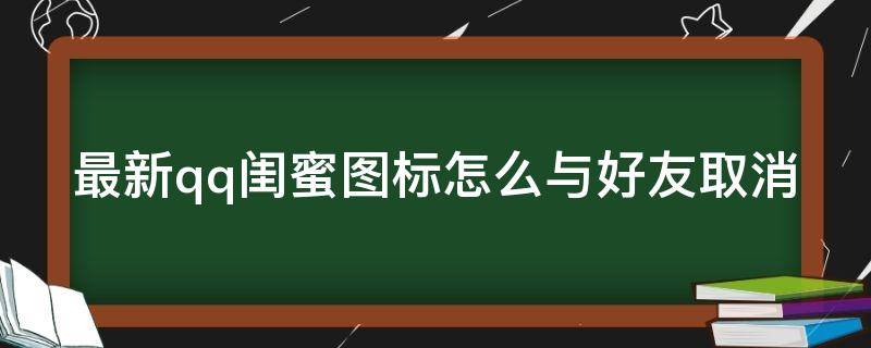 最新qq闺蜜图标怎么与好友取消（最新qq闺蜜图标怎么与好友取消关联）