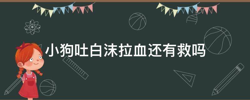 小狗吐白沫拉血还有救吗（狗狗拉血水吐白沫）