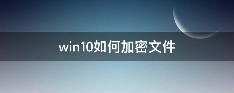 win10如何加密文件（win10如何加密文件夹）