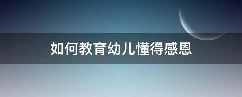 如何教育幼儿懂得感恩 怎样教育幼儿学会感恩