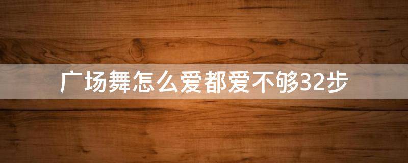 广场舞怎么爱都爱不够32步 广场舞怎么爱都爱不够32步杨丽萍