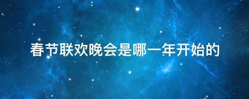 春节联欢晚会是哪一年开始的 春节联欢晚会是从哪一年开始的