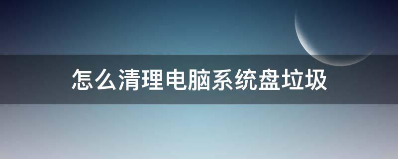 怎么清理电脑系统盘垃圾 怎么清理系统盘的垃圾