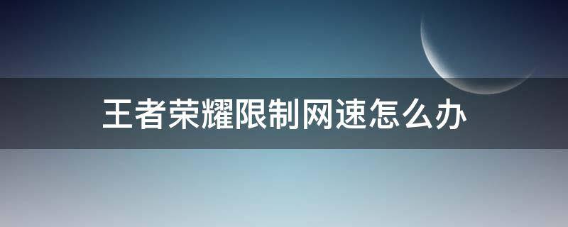 王者荣耀限制网速怎么办 网速限制多少不能玩王者荣耀