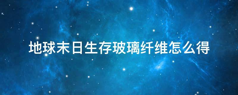 地球末日生存玻璃纤维怎么得（世界末日生存玻璃纤维）