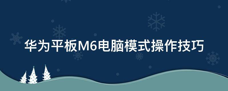 华为平板M6电脑模式操作技巧（华为平板m6怎样开启电脑模式）