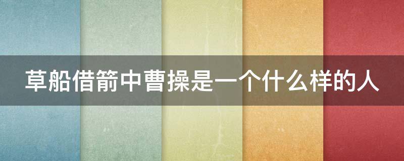 草船借箭中曹操是一个什么样的人 草船借箭中曹操是一个什么样的人用四字成语