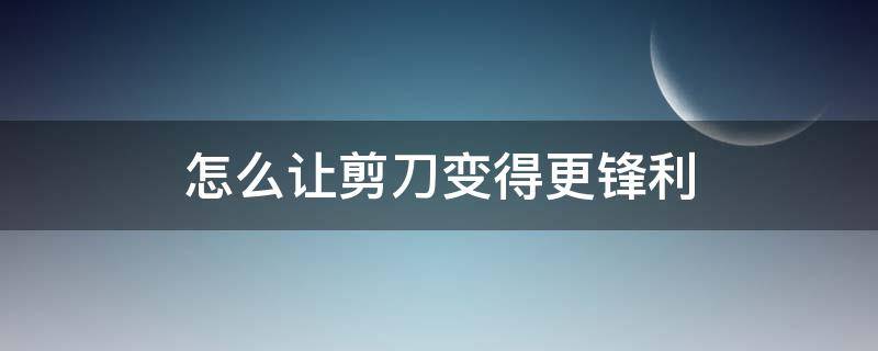 怎么让剪刀变得更锋利 如何让剪刀更锋利