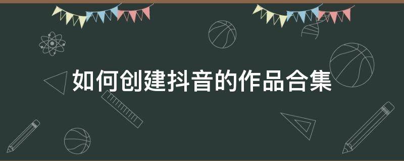 如何创建抖音的作品合集 抖音上怎么创作合集