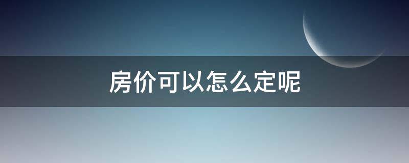 房价可以怎么定呢（房价是怎么定出来的）