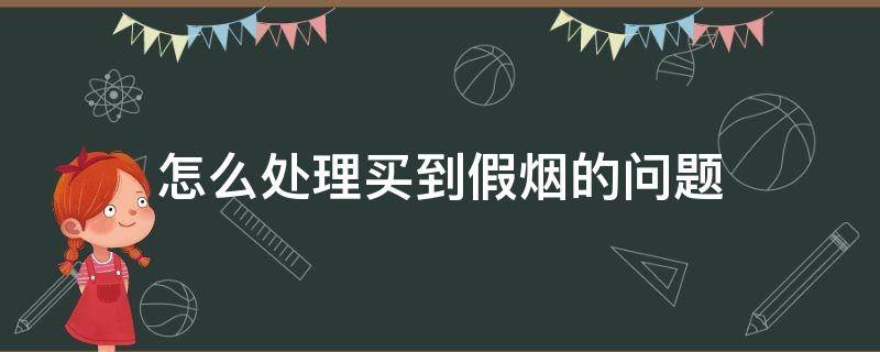 怎么处理买到假烟的问题 买到假烟了怎么处理