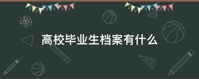 高校毕业生档案有什么（高校毕业生档案有什么用）