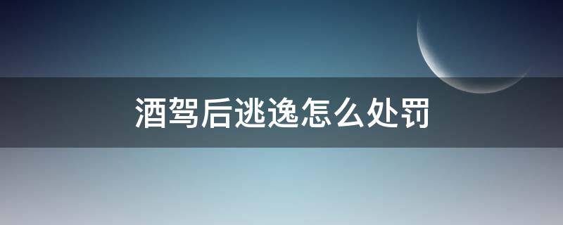 酒驾后逃逸怎么处罚（酒后驾车逃逸怎么处罚规定）