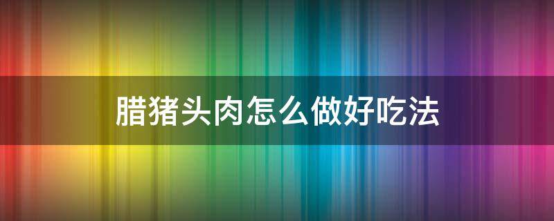 腊猪头肉怎么做好吃法 腊猪头肉怎么做法大全