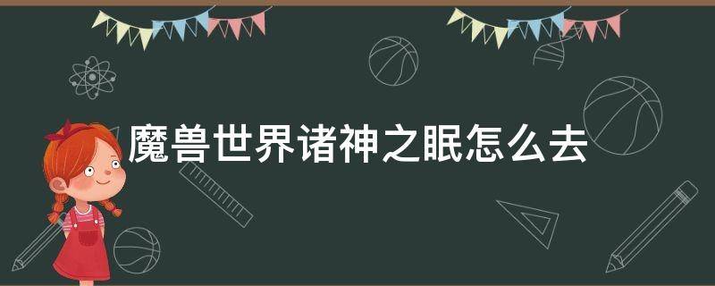 魔兽世界诸神之眠怎么去（魔兽世界诸王之眠怎么去）