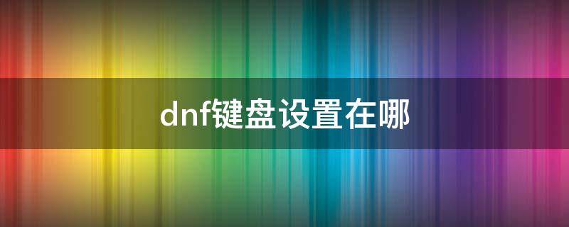 dnf键盘设置在哪（dnf键盘设置在哪里）