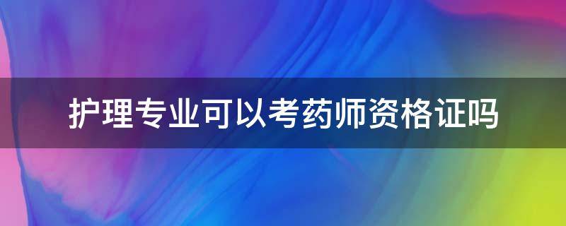 护理专业可以考药师资格证吗（护理专业可以考执业药师资格证吗）