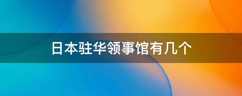 日本驻华领事馆有几个 日本驻华使馆有几个