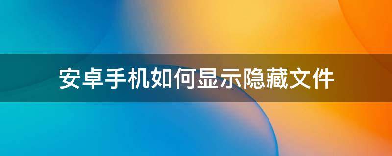 安卓手机如何显示隐藏文件 安卓 显示隐藏文件夹