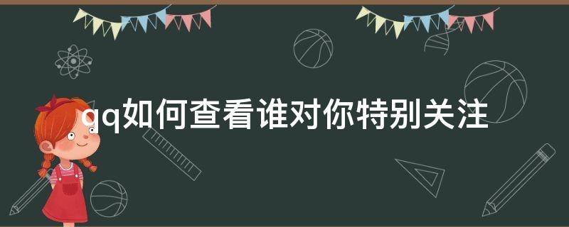 qq如何查看谁对你特别关注（如何查询qq别人有没有对你特别关注）