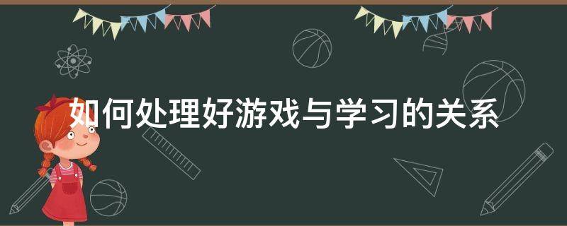 如何处理好游戏与学习的关系 如何处理学与玩的关系