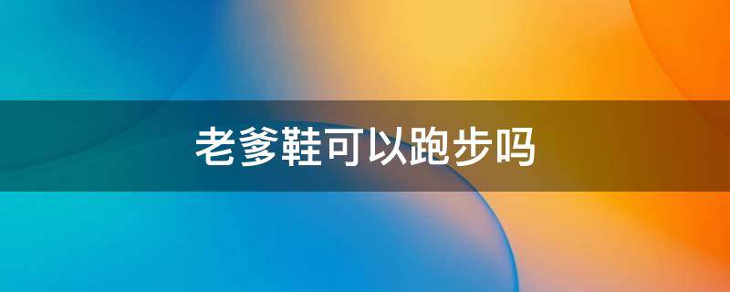 老爹鞋可以跑步吗 阿迪达斯老爹鞋可以跑步吗