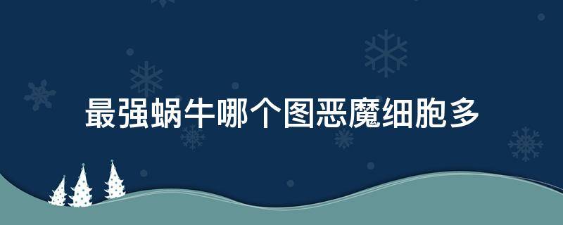 最强蜗牛哪个图恶魔细胞多（最强蜗牛哪个地图恶魔细胞多）