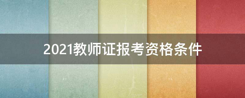 2021教师证报考资格条件 教师证报考资格条件2021年