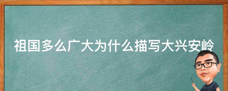 祖国多么广大为什么描写大兴安岭 祖国多么广大为什么描写三个地方