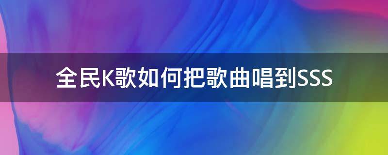 全民K歌如何把歌曲唱到SSS 怎么把全民k歌的歌曲